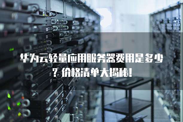 华为云轻量应用服务器费用是多少?价格清单大揭秘!