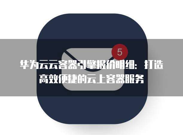华为云云容器引擎报价明细:打造高效便捷的云上容器服务