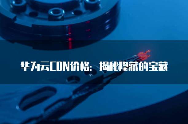 华为云CDN价格:揭秘隐藏的宝藏