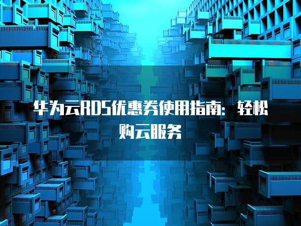 华为云RDS优惠券使用指南:轻松购云服务