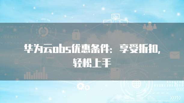 华为云obs优惠条件:享受折扣,轻松上手
