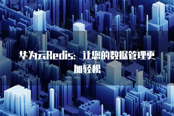 华为云Redis:让您的数据管理更加轻松