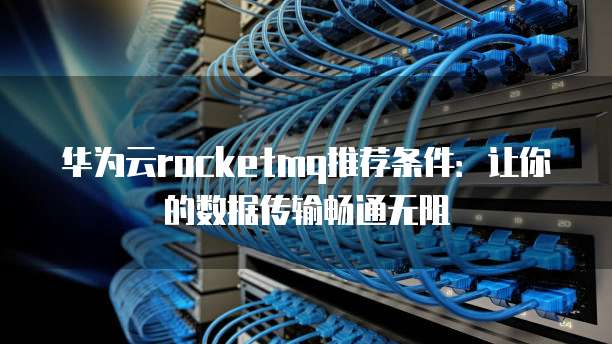 华为云rocketmq推荐条件:让你的数据传输畅通无阻