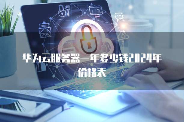 华为云服务器一年多少钱2024年价格表