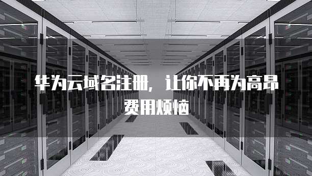华为云域名注册,让你不再为高昂费用烦恼