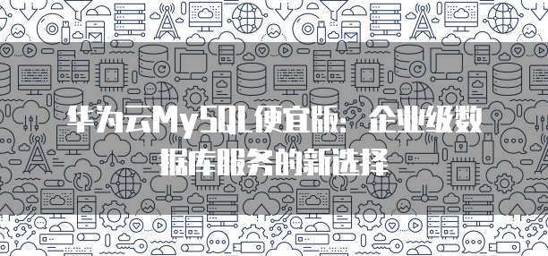 华为云MySQL便宜版:企业级数据库服务的新选择