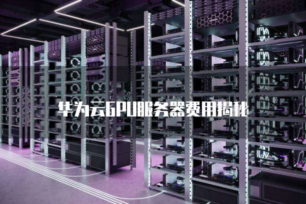 华为云GPU服务器费用揭秘