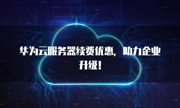 华为云服务器续费优惠,助力企业升级!