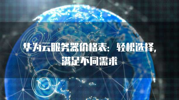 华为云服务器价格表:轻松选择,满足不同需求