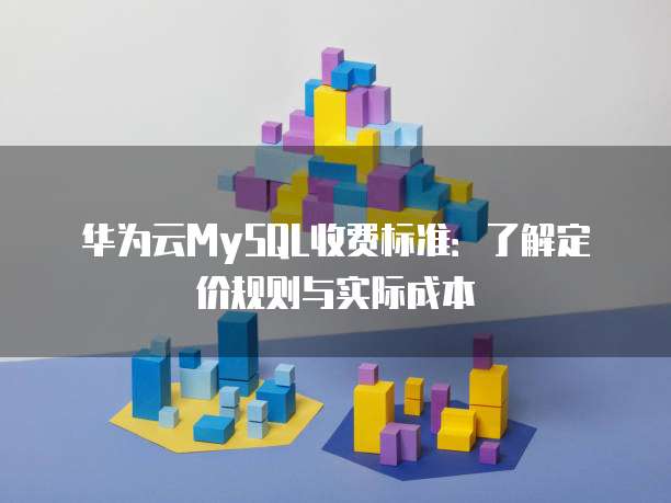 华为云MySQL收费标准:了解定价规则与实际成本