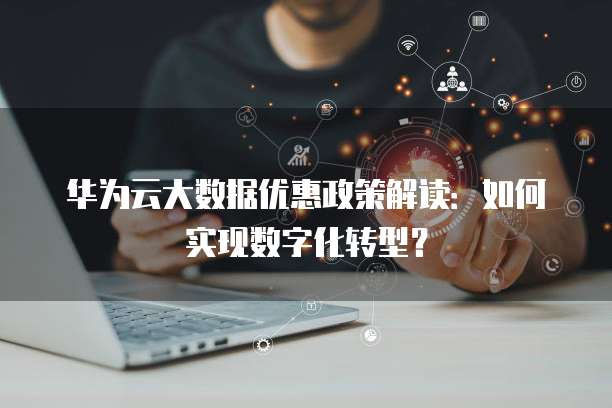 华为云大数据优惠政策解读:如何实现数字化转型?