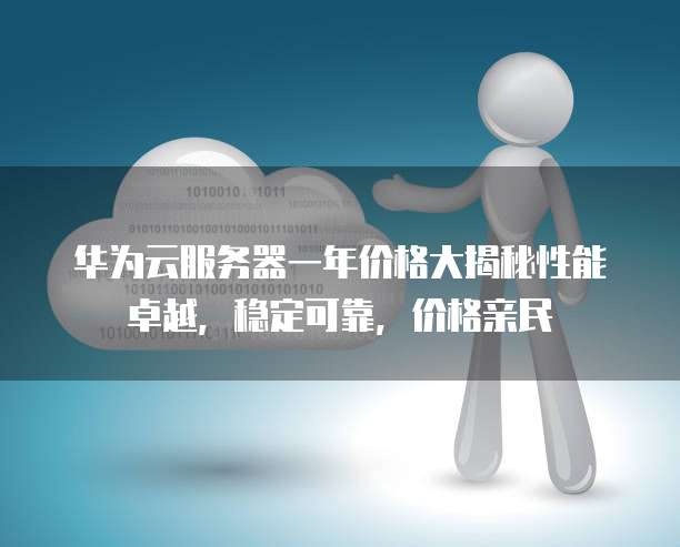 华为云服务器一年价格大揭秘性能卓越,稳定可靠,价格亲民