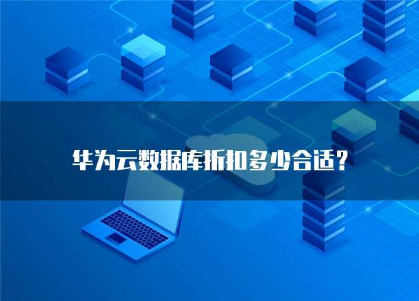 华为云数据库折扣多少合适?