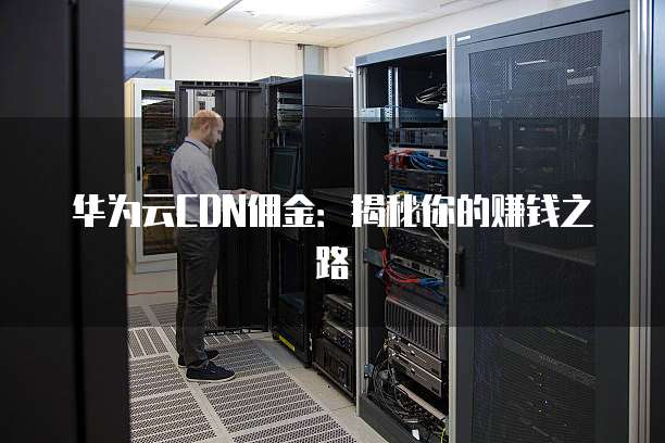华为云CDN佣金:揭秘你的赚钱之路