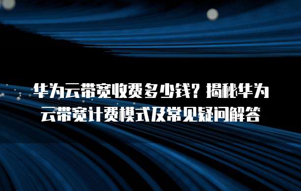 华为云带宽收费多少钱?揭秘华为云带宽计费模式及常见疑问解答