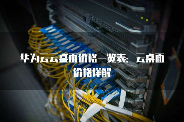 华为云云桌面价格一览表:云桌面价格详解