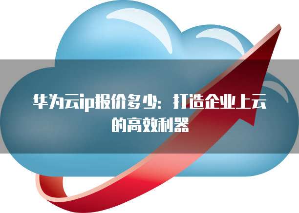 华为云ip报价多少:打造企业上云的高效利器