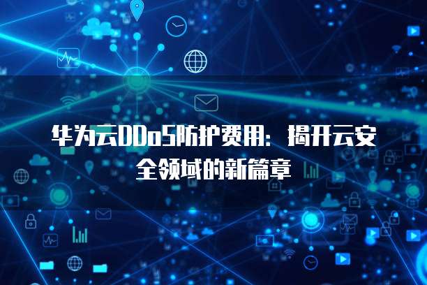 华为云DDoS防护费用:揭开云安全领域的新篇章
