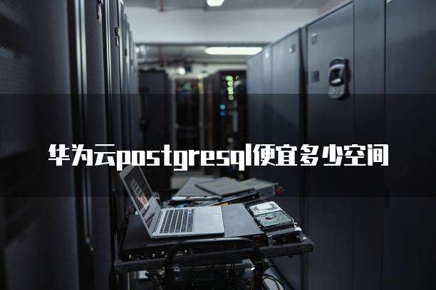 华为云postgresql便宜多少空间