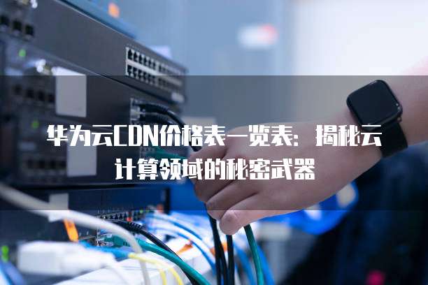 华为云CDN价格表一览表:揭秘云计算领域的秘密武器