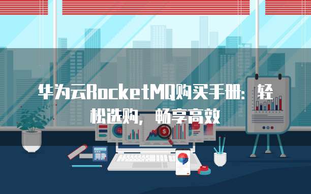 华为云RocketMQ购买手册:轻松选购,畅享高效