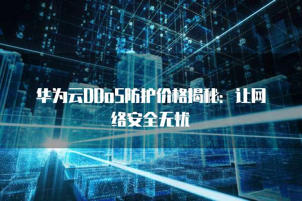 华为云DDoS防护价格揭秘:让网络安全无忧
