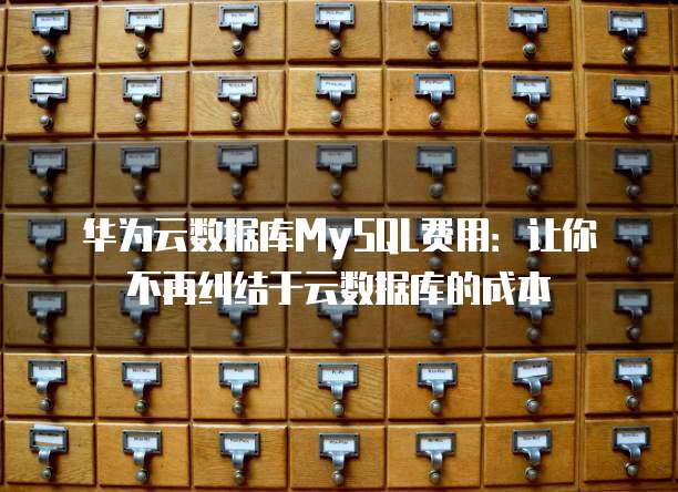 华为云数据库MySQL费用:让你不再纠结于云数据库的成本