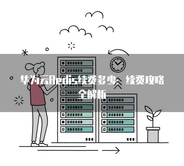 华为云Redis续费多少:续费攻略全解析