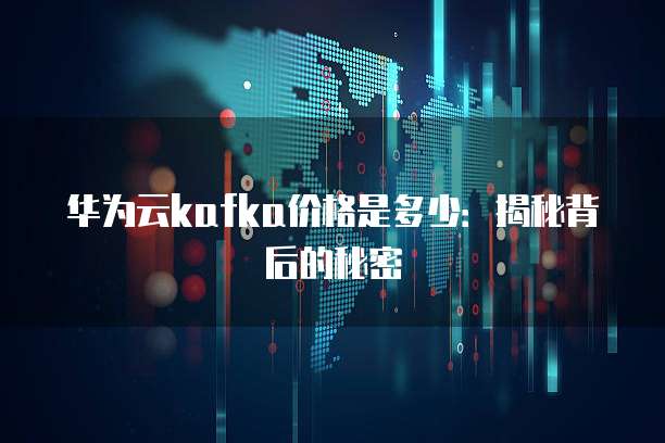华为云kafka价格是多少:揭秘背后的秘密