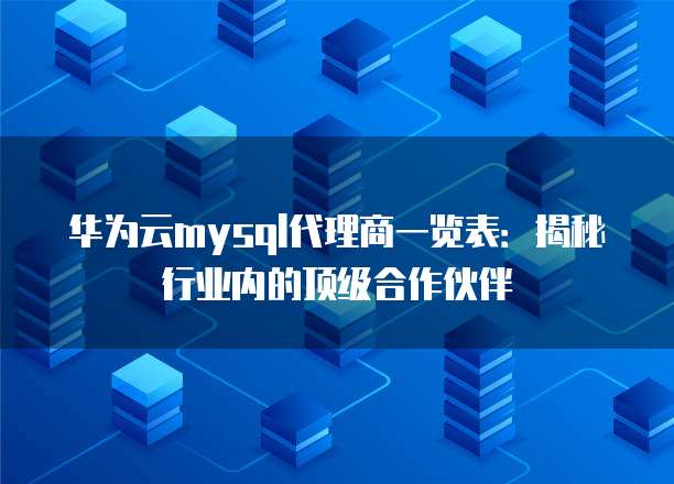 华为云mysql代理商一览表:揭秘行业内的顶级合作伙伴