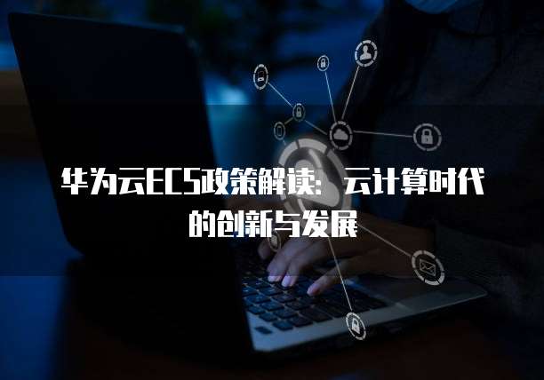 华为云ECS政策解读:云计算时代的创新与发展