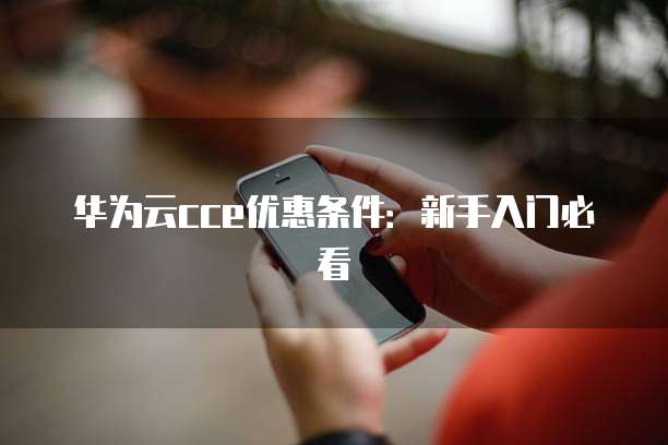 华为云cce优惠条件:新手入门必看