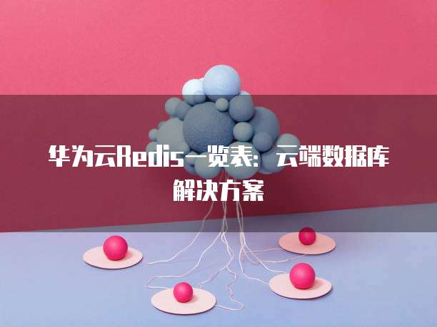 华为云Redis一览表:云端数据库解决方案