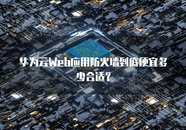 华为云Web应用防火墙到底便宜多少合适？