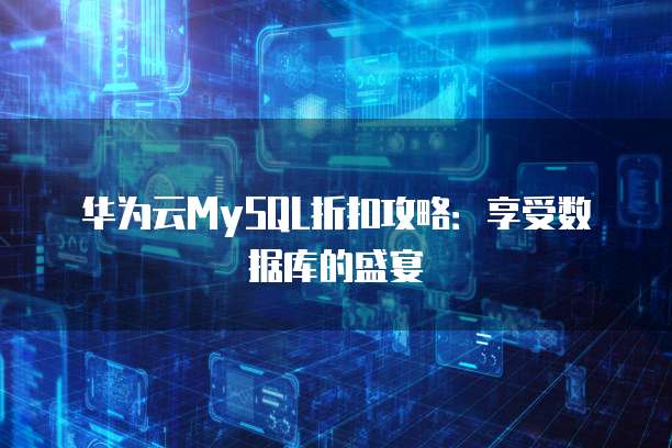 华为云MySQL折扣攻略:享受数据库的盛宴