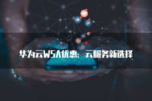 华为云WSA优惠：云服务新选择