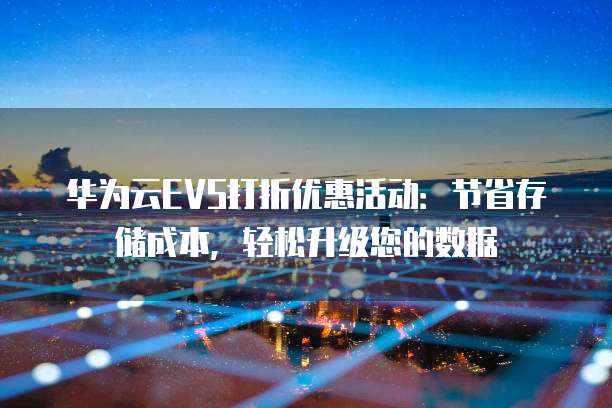 华为云EVS打折优惠活动:节省存储成本,轻松升级您的数据