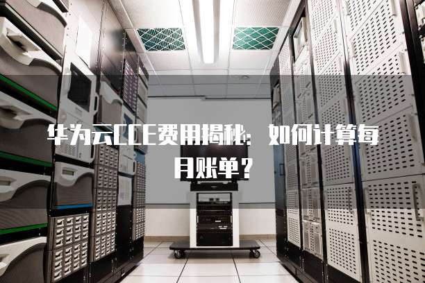 华为云CCE费用揭秘:如何计算每月账单?