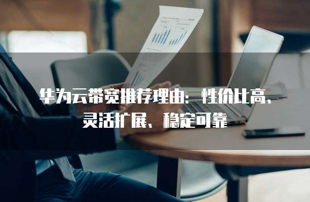 华为云带宽推荐理由:性价比高、灵活扩展、稳定可靠