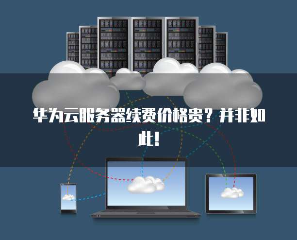 华为云服务器续费价格贵?并非如此!