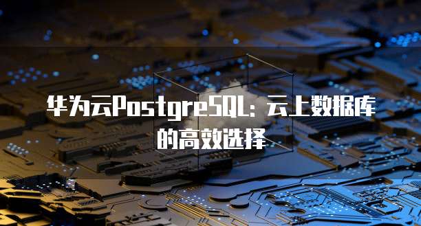 华为云PostgreSQL: 云上数据库的高效选择