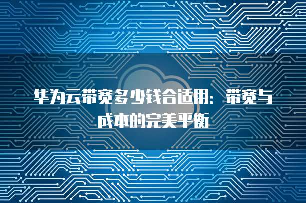 华为云带宽多少钱合适用:带宽与成本的完美平衡