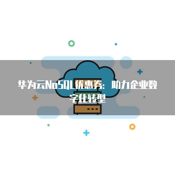 华为云NoSQL优惠券:助力企业数字化转型