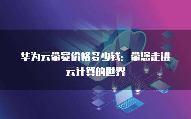 华为云带宽价格多少钱:带您走进云计算的世界