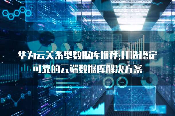 华为云关系型数据库推荐:打造稳定可靠的云端数据库解决方案