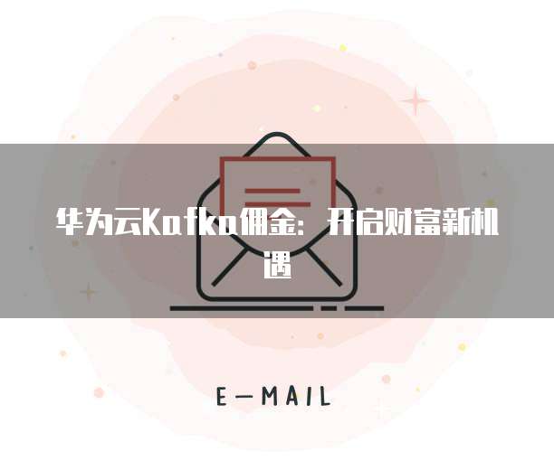 华为云Kafka佣金:开启财富新机遇
