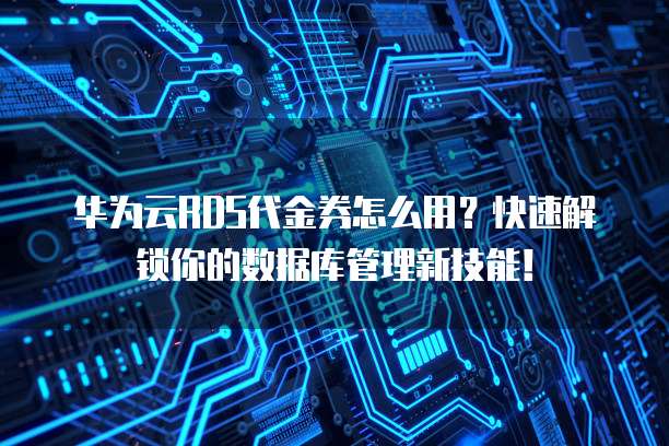 华为云RDS代金券怎么用?快速解锁你的数据库管理新技能!