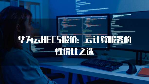 华为云HECS报价:云计算服务的性价比之选