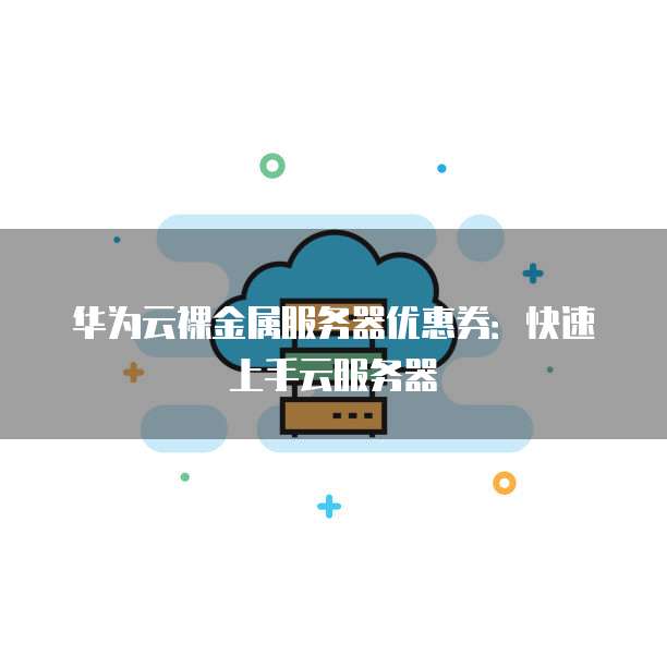 华为云裸金属服务器优惠券:快速上手云服务器