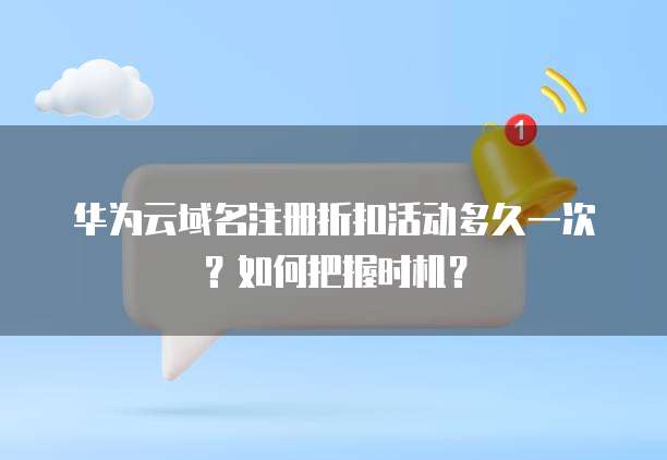 华为云域名注册折扣活动多久一次?如何把握时机?